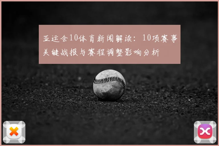 亚运会10体育新闻解读：10项赛事关键战报与赛程调整影响分析