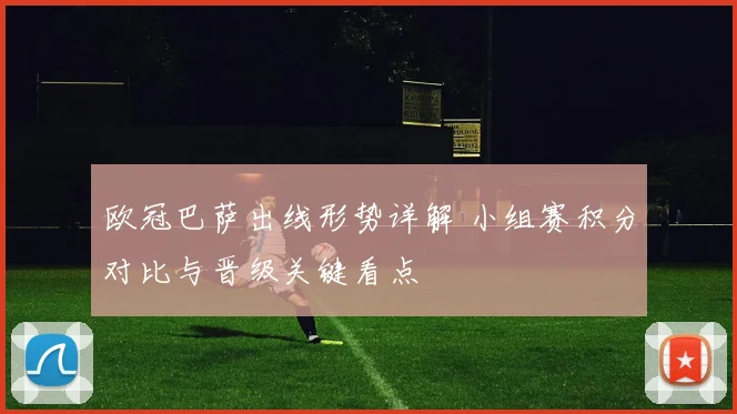 欧冠巴萨出线形势详解 小组赛积分对比与晋级关键看点