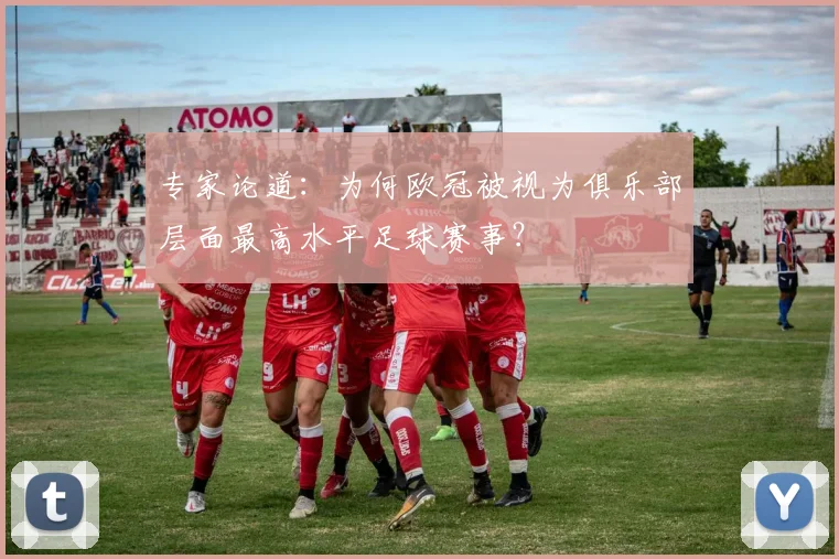 专家论道：为何欧冠被视为俱乐部层面最高水平足球赛事？