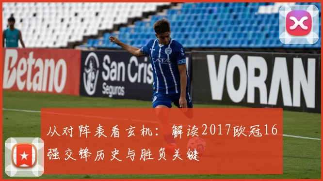 从对阵表看玄机：解读2017欧冠16强交锋历史与胜负关键