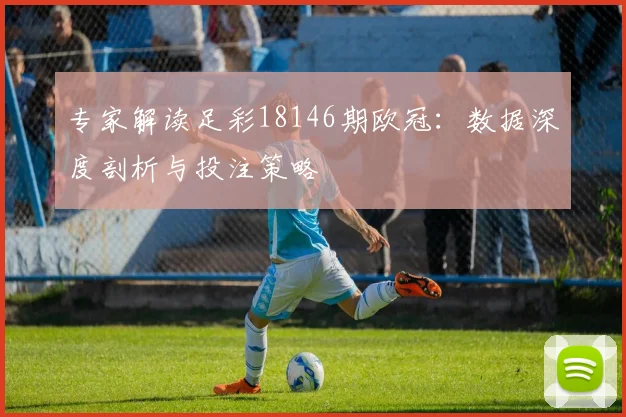 专家解读足彩18146期欧冠：数据深度剖析与投注策略