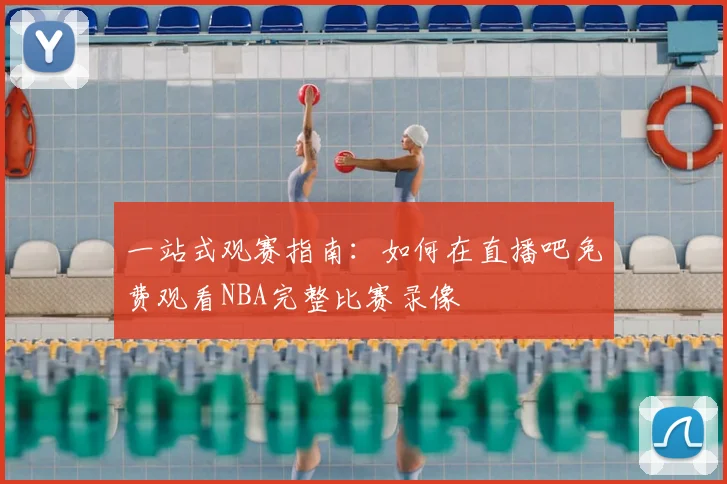 一站式观赛指南：如何在直播吧免费观看NBA完整比赛录像