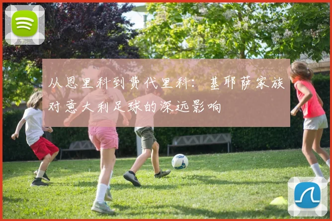 从恩里科到费代里科：基耶萨家族对意大利足球的深远影响