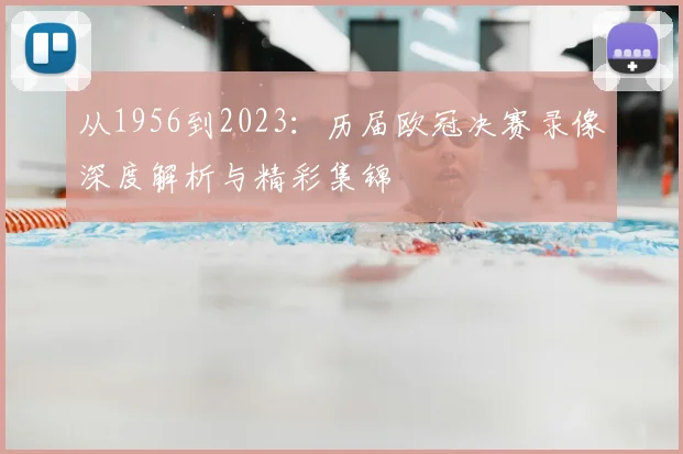 从1956到2023：历届欧冠决赛录像深度解析与精彩集锦