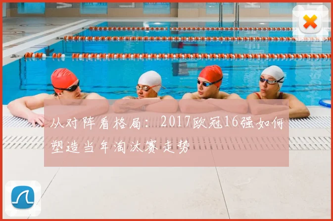 从对阵看格局：2017欧冠16强如何塑造当年淘汰赛走势