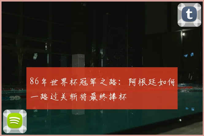 86年世界杯冠军之路：阿根廷如何一路过关斩将最终捧杯