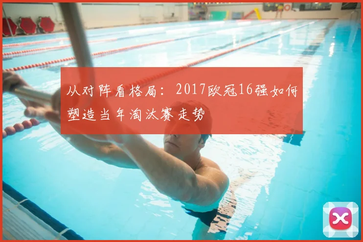 从对阵看格局：2017欧冠16强如何塑造当年淘汰赛走势