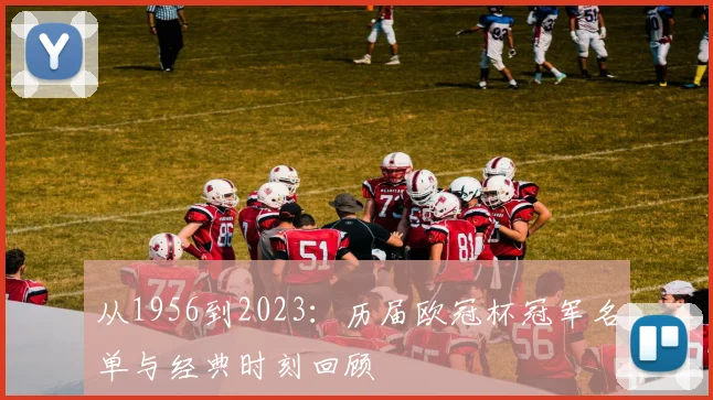 从1956到2023：历届欧冠杯冠军名单与经典时刻回顾