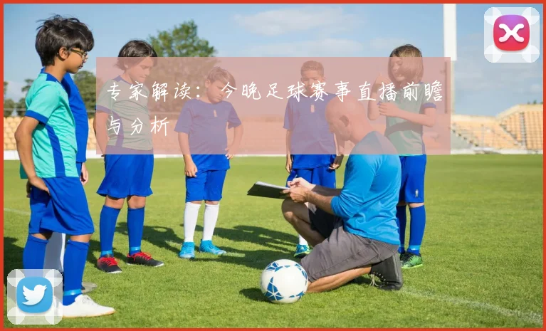 专家解读：今晚足球赛事直播前瞻与分析