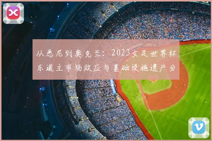 从悉尼到奥克兰：2023女足世界杯东道主市场效应与基础设施遗产分析