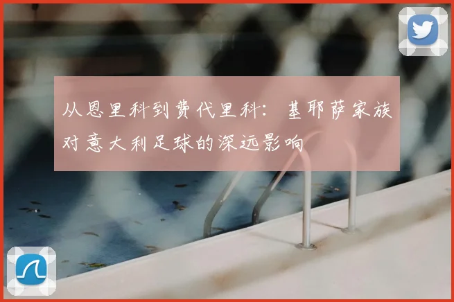 从恩里科到费代里科：基耶萨家族对意大利足球的深远影响