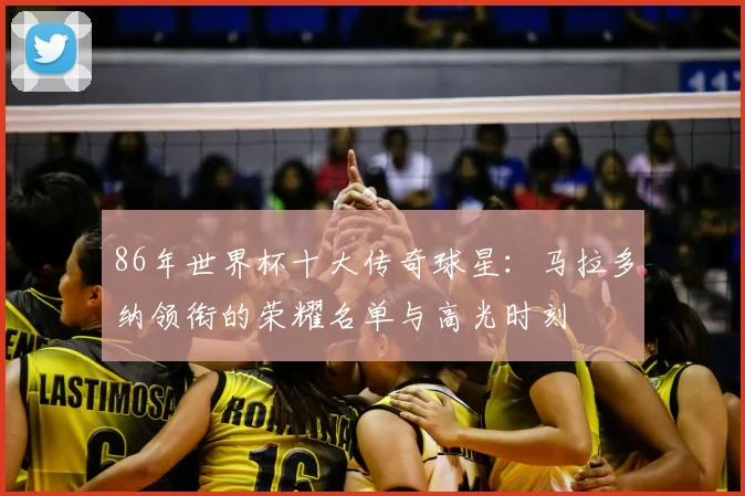 86年世界杯十大传奇球星:马拉多纳领衔的荣耀名单与高光时刻