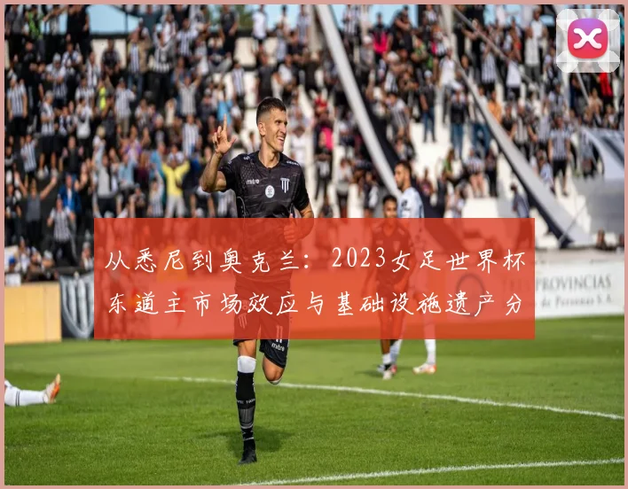 从悉尼到奥克兰：2023女足世界杯东道主市场效应与基础设施遗产分析