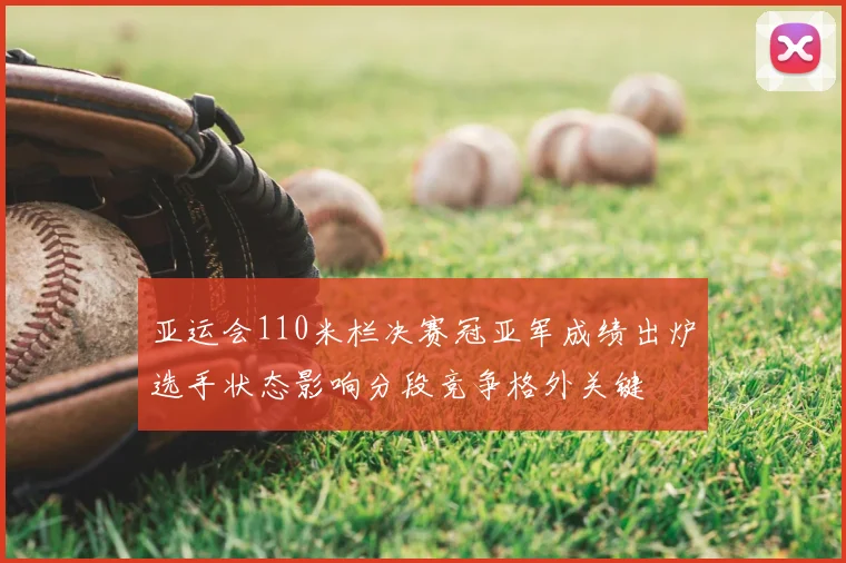 亚运会110米栏决赛冠亚军成绩出炉选手状态影响分段竞争格外关键